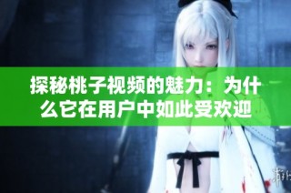 探秘桃子視頻的魅力：為什么它在用戶中如此受歡迎