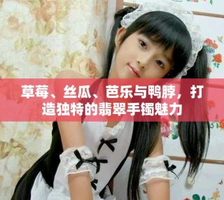 草莓、絲瓜、芭樂(lè)與鴨脖，打造獨(dú)特的翡翠手鐲魅力
