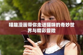喵趣漫畫帶你走進(jìn)貓咪的奇妙世界與精彩冒險(xiǎn)