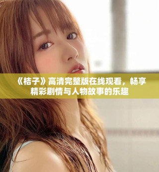 《桔子》高清完整版在線觀看，暢享精彩劇情與人物故事的樂(lè)趣