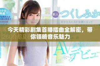 今天精彩劇集首播插曲全解密，帶你領(lǐng)略音樂魅力