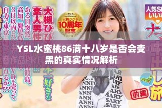 YSL水蜜桃86滿十八歲是否會(huì)變黑的真實(shí)情況解析