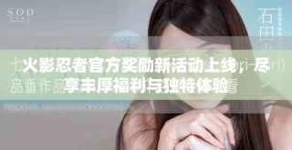 火影忍者官方獎勵新活動上線，盡享豐厚福利與獨特體驗