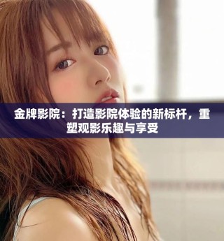 金牌影院：打造影院體驗(yàn)的新標(biāo)桿，重塑觀影樂趣與享受