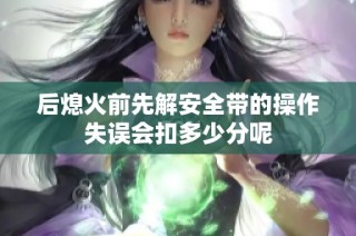 后熄火前先解安全帶的操作失誤會扣多少分呢