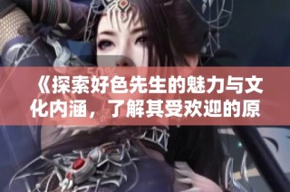 《探索好色先生的魅力與文化內(nèi)涵，了解其受歡迎的原因》