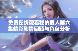 免費在線觀看我的愛人第六集精彩劇情回顧與角色分析