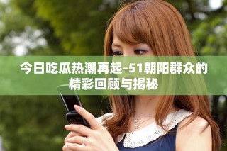 今日吃瓜熱潮再起-51朝陽(yáng)群眾的精彩回顧與揭秘