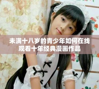未滿十八歲的青少年如何在線觀看十年經(jīng)典漫畫作品