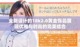 全新設(shè)計(jì)的18k2.0黃金飾品展現(xiàn)優(yōu)雅與時尚的完美結(jié)合