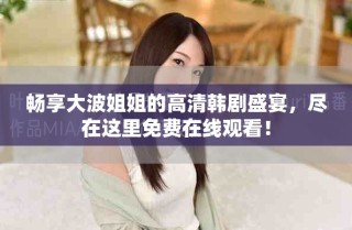 暢享大波姐姐的高清韓劇盛宴，盡在這里免費在線觀看！
