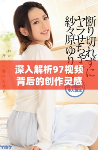 深入解析97視頻背后的創(chuàng)作靈感與社會影響力