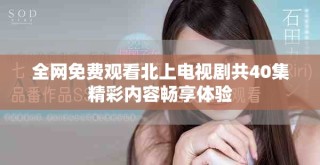全網(wǎng)免費(fèi)觀看北上電視劇共40集精彩內(nèi)容暢享體驗(yàn)