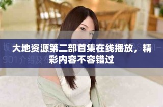 大地資源第二部首集在線播放，精彩內(nèi)容不容錯過