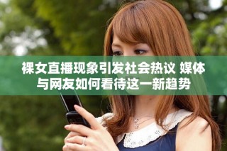裸女直播現(xiàn)象引發(fā)社會熱議 媒體與網友如何看待這一新趨勢