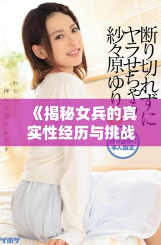 《揭秘女兵的真實(shí)性經(jīng)歷與挑戰(zhàn)：未刪減版深度探討》