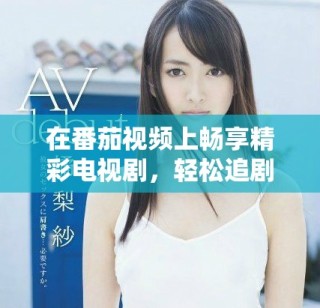 在番茄視頻上暢享精彩電視劇，輕松追劇不再錯過每一集