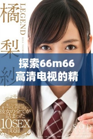 探索66m66高清電視的精彩內(nèi)容與在線觀影體驗