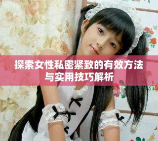 探索女性私密緊致的有效方法與實(shí)用技巧解析