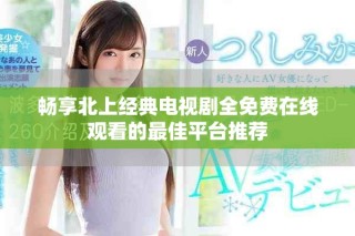 暢享北上經(jīng)典電視劇全免費(fèi)在線觀看的最佳平臺(tái)推薦
