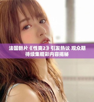 法國新片《性爽2》引發(fā)熱議 觀眾期待續(xù)集精彩內(nèi)容揭秘