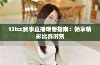 t3tcc賽事直播觀看指南：暢享精彩比賽時(shí)刻