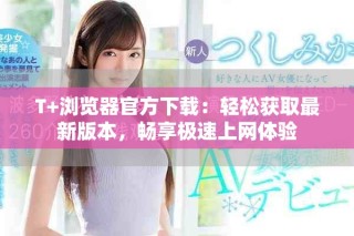T+瀏覽器官方下載：輕松獲取最新版本，暢享極速上網(wǎng)體驗(yàn)