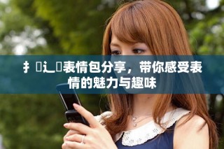 扌喿辶畐表情包分享，帶你感受表情的魅力與趣味