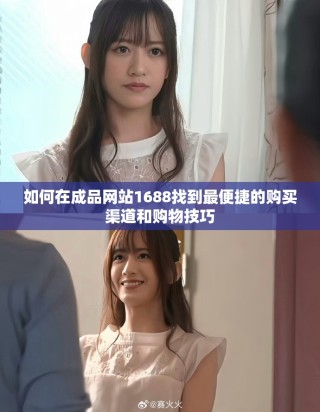 如何在成品網(wǎng)站1688找到最便捷的購買渠道和購物技巧