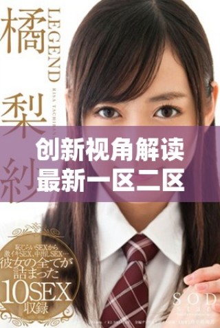 創(chuàng)新視角解讀最新一區(qū)二區(qū)視頻內(nèi)容與趨勢分析