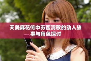 天美麻花傳中蘇蜜清歌的動(dòng)人故事與角色探討