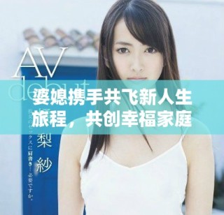 婆媳攜手共飛新人生旅程，共創(chuàng)幸福家庭美好未來