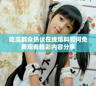 吃瓜群眾熱議在線爆料如何免費(fèi)觀看精彩內(nèi)容分享