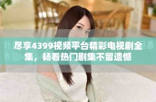 盡享4399視頻平臺精彩電視劇全集，暢看熱門劇集不留遺憾