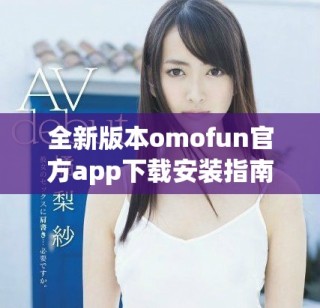 全新版本omofun官方app下載安裝指南與功能介紹詳解