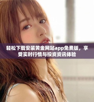 輕松下載安裝黃金網(wǎng)站app免費(fèi)版，享受實(shí)時(shí)行情與投資資訊體驗(yàn)