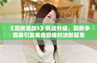 《廚房激戰(zhàn)5》挑戰(zhàn)升級，廚房爭霸賽引發(fā)美食巔峰對決新篇章