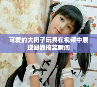 可愛的大扔子玩具在視頻中展現(xiàn)圓潤(rùn)搞笑瞬間