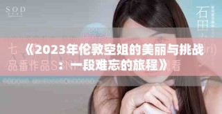 《2023年倫敦空姐的美麗與挑戰(zhàn)：一段難忘的旅程》