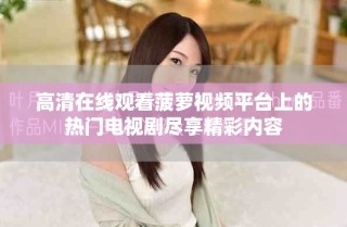 高清在線觀看菠蘿視頻平臺(tái)上的熱門電視劇盡享精彩內(nèi)容