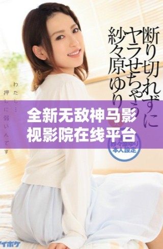 全新無敵神馬影視影院在線平臺(tái)帶你暢享精彩影視盛宴