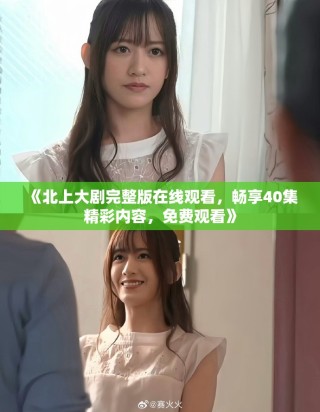 《北上大劇完整版在線觀看，暢享40集精彩內(nèi)容，免費(fèi)觀看》