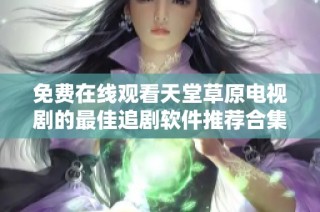 免費(fèi)在線觀看天堂草原電視劇的最佳追劇軟件推薦合集