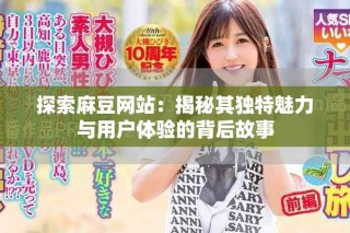 探索麻豆網(wǎng)站：揭秘其獨特魅力與用戶體驗的背后故事