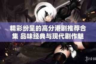 精彩紛呈的高分港劇推薦合集 品味經(jīng)典與現(xiàn)代劇作魅力