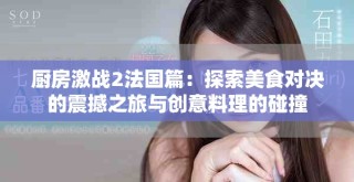廚房激戰(zhàn)2法國(guó)篇：探索美食對(duì)決的震撼之旅與創(chuàng)意料理的碰撞