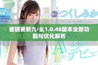 重磅更新九·幺1.0.48版本全新功能與優(yōu)化解析