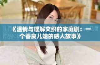 《溫情與理解交織的家庭?。阂粋€(gè)善良兒媳的感人故事》