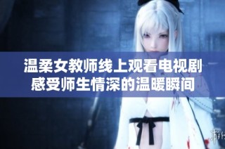 溫柔女教師線上觀看電視劇感受師生情深的溫暖瞬間