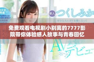 免費觀看電視劇小別離的7777影院帶你體驗感人故事與青春回憶